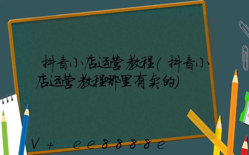 抖音小店运营教程(抖音小店运营教程哪里有卖的)