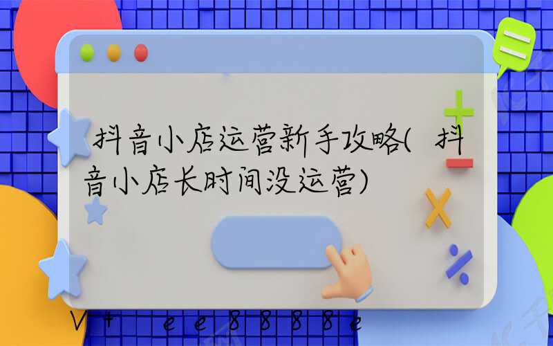 抖音小店运营新手攻略(抖音小店长时间没运营)