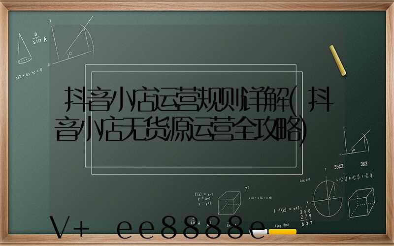 抖音小店运营规则详解(抖音小店无货源运营全攻略)