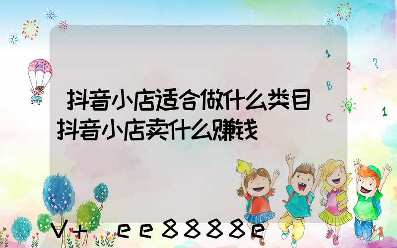 抖音小店适合做什么类目(抖音小店卖什么赚钱)
