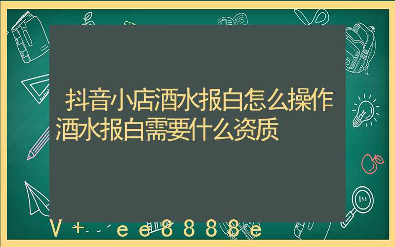抖音小店酒水报白怎么操作酒水报白需要什么资质