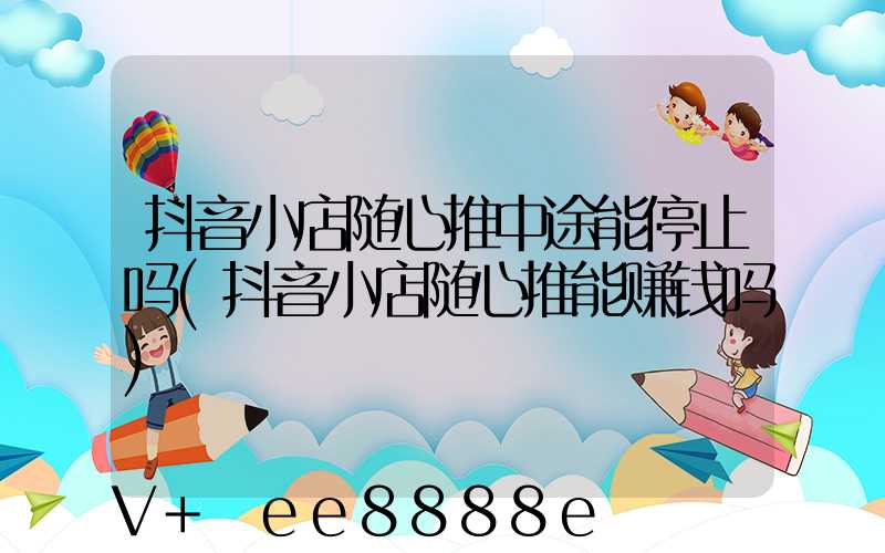抖音小店随心推中途能停止吗(抖音小店随心推能赚钱吗)