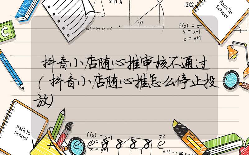 抖音小店随心推审核不通过(抖音小店随心推怎么停止投放)