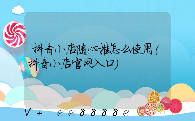 抖音小店随心推怎么使用(抖音小店官网入口)