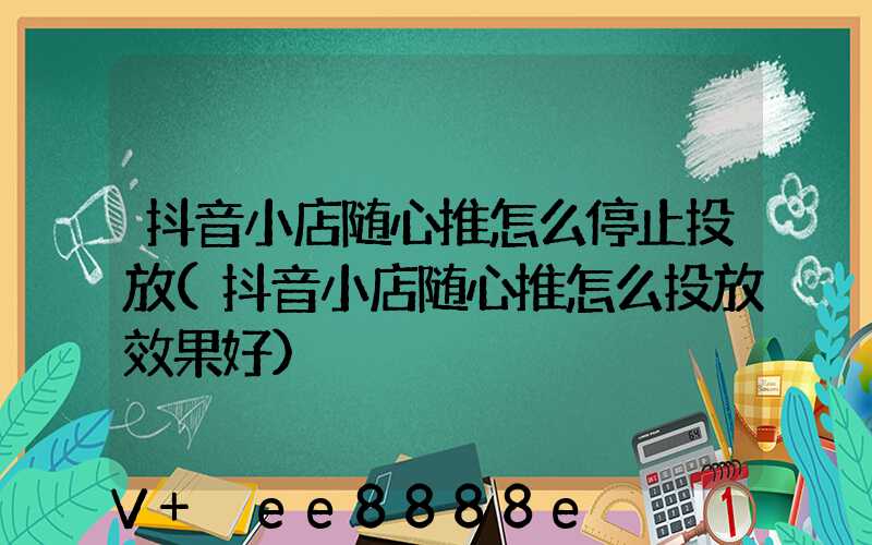 抖音小店随心推怎么停止投放(抖音小店随心推怎么投放效果好)