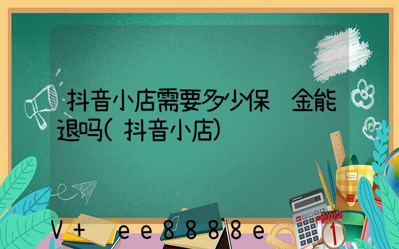 抖音小店需要多少保证金能退吗(抖音小店)