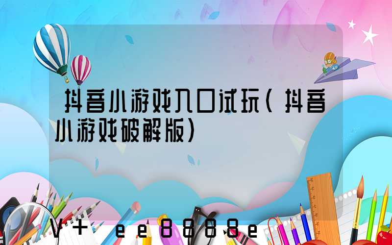 抖音小游戏入口试玩(抖音小游戏破解版)