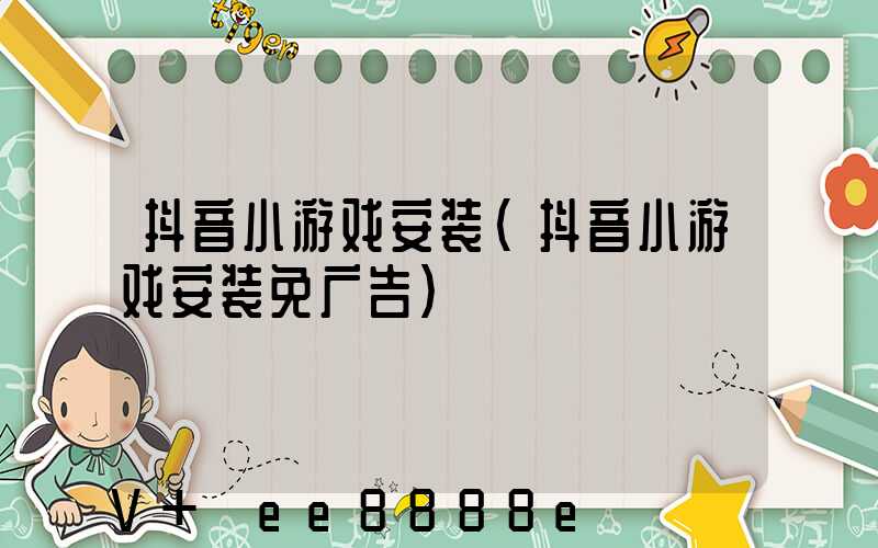 抖音小游戏安装(抖音小游戏安装免广告)