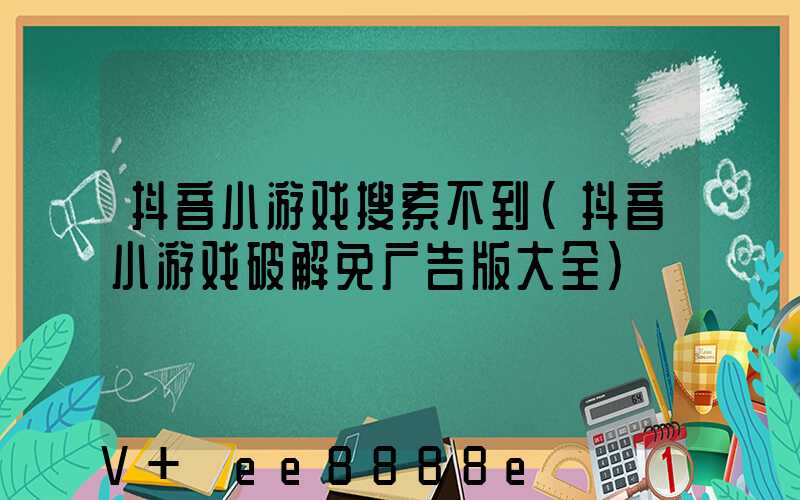 抖音小游戏搜索不到(抖音小游戏破解免广告版大全)