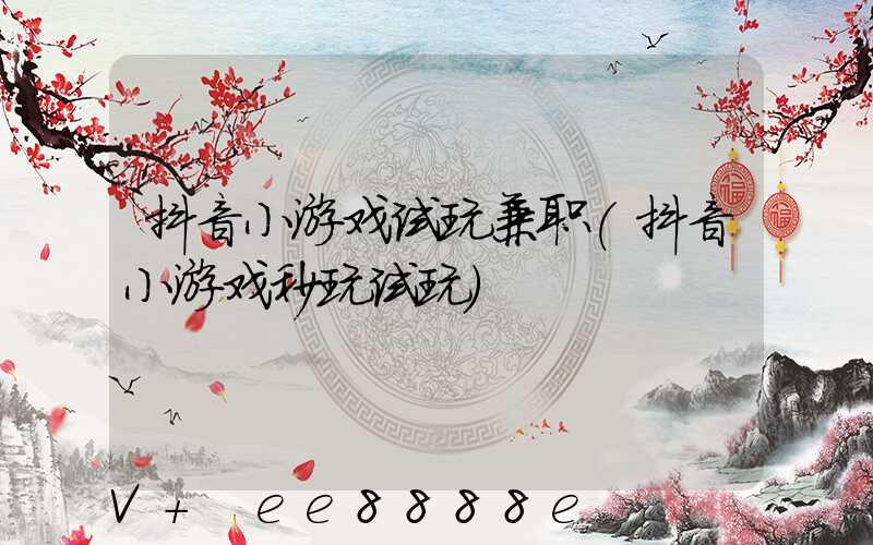 抖音小游戏试玩兼职(抖音小游戏秒玩试玩)