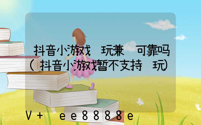 抖音小游戏试玩兼职可靠吗(抖音小游戏暂不支持试玩)