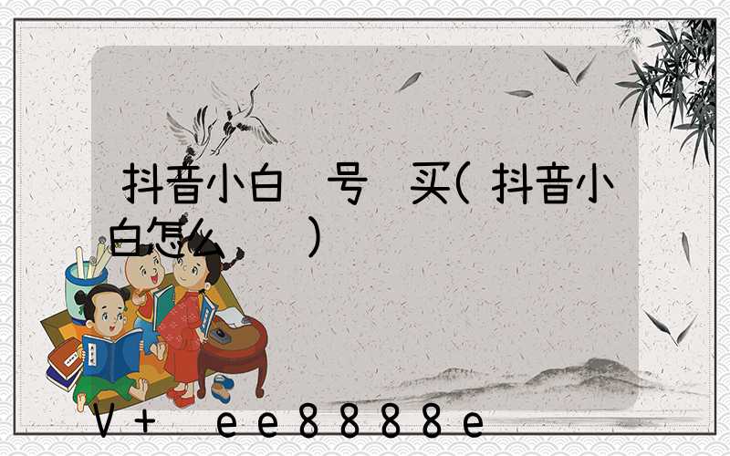 抖音小白账号购买(抖音小白怎么赚钱)