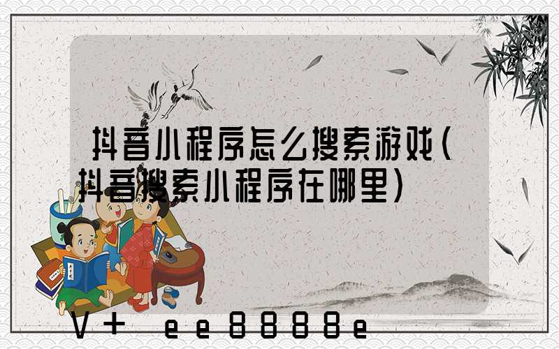 抖音小程序怎么搜索游戏(抖音搜索小程序在哪里)