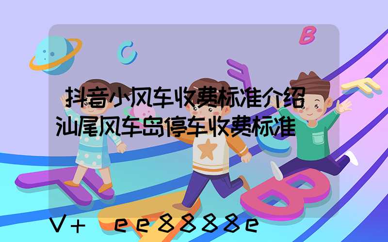 抖音小风车收费标准介绍(汕尾风车岛停车收费标准)