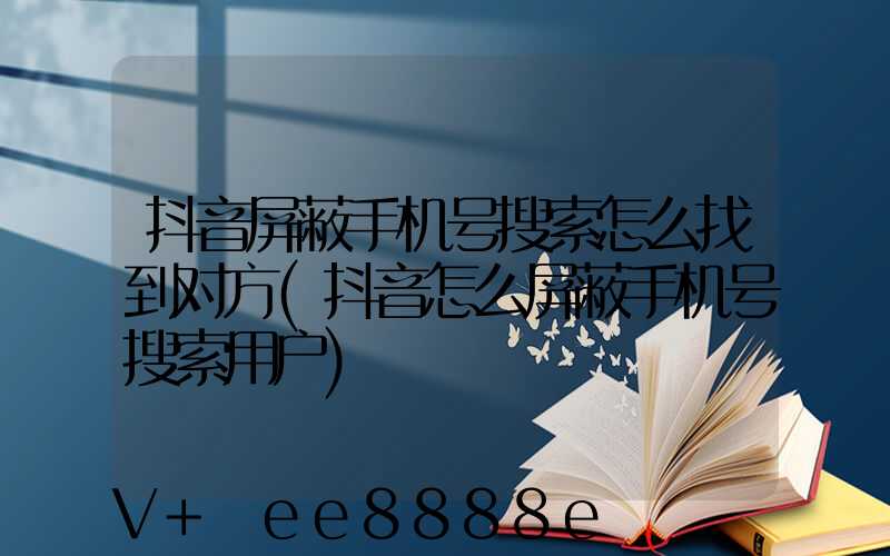 抖音屏蔽手机号搜索怎么找到对方(抖音怎么屏蔽手机号搜索用户)