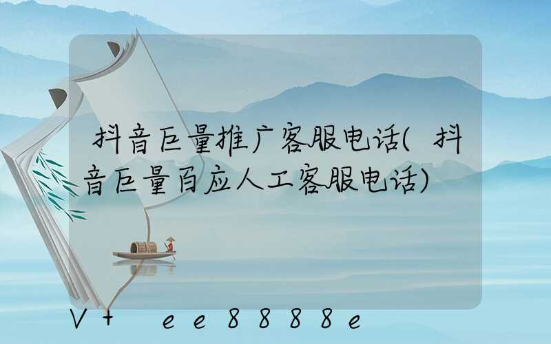 抖音巨量推广客服电话(抖音巨量百应人工客服电话)