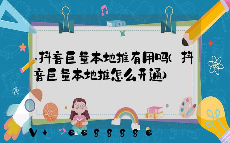 抖音巨量本地推有用吗(抖音巨量本地推怎么开通)