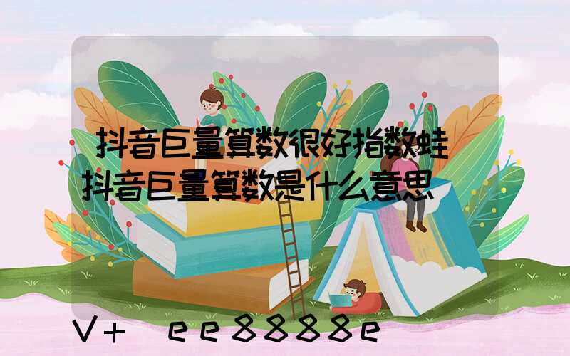 抖音巨量算数很好指数蛙(抖音巨量算数是什么意思)