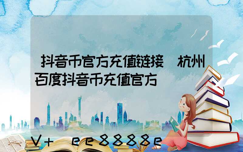 抖音币官方充值链接(杭州百度抖音币充值官方)