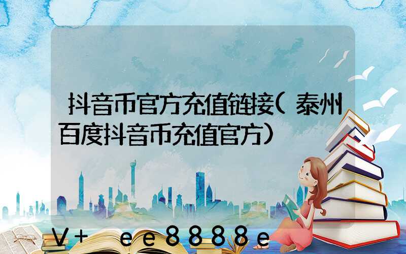 抖音币官方充值链接(泰州百度抖音币充值官方)