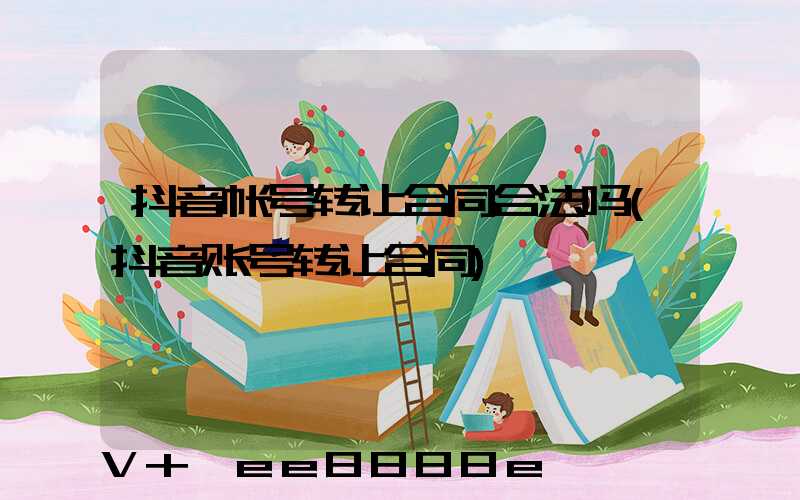 抖音帐号转让合同合法吗(抖音账号转让合同)