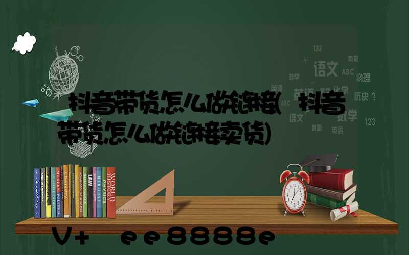抖音带货怎么做链接(抖音带货怎么做链接卖货)