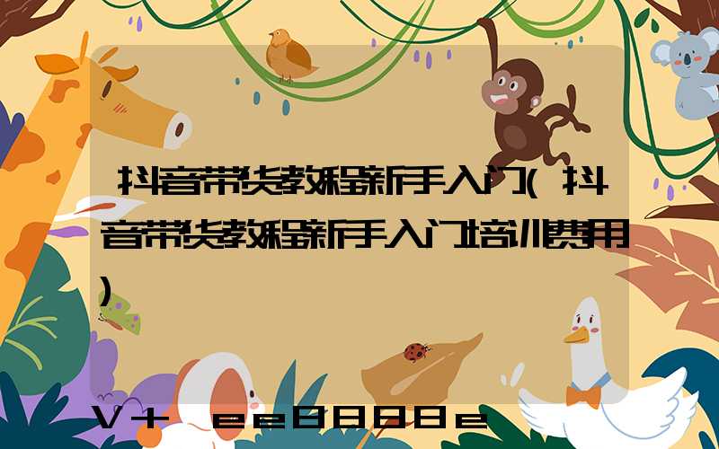 抖音带货教程新手入门(抖音带货教程新手入门培训费用)