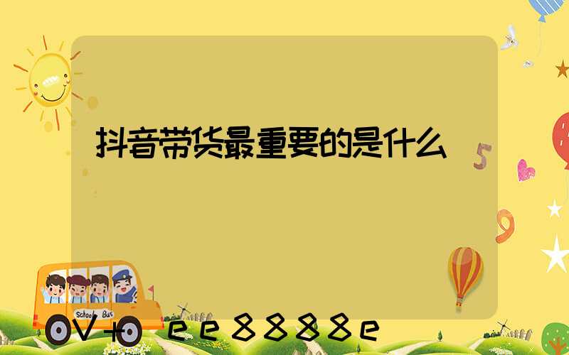 抖音带货最重要的是什么
