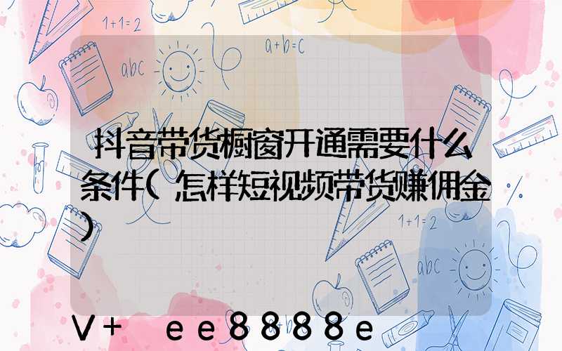 抖音带货橱窗开通需要什么条件(怎样短视频带货赚佣金)