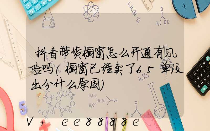 抖音带货橱窗怎么开通有风险吗(橱窗已经卖了65单没出分什么原因)