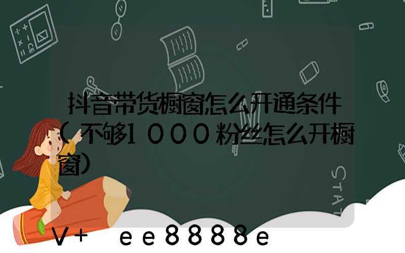 抖音带货橱窗怎么开通条件(不够1000粉丝怎么开橱窗)