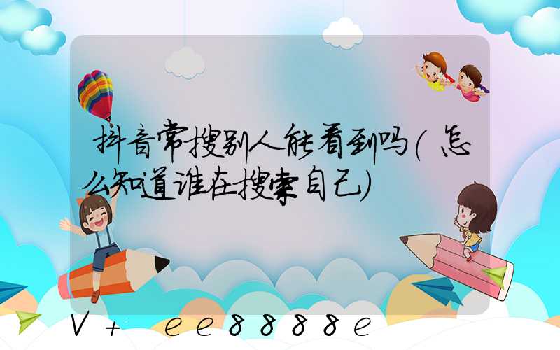 抖音常搜别人能看到吗(怎么知道谁在搜索自己)