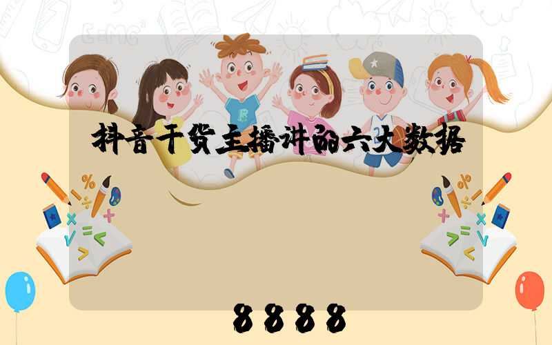 抖音干货主播讲的六大数据