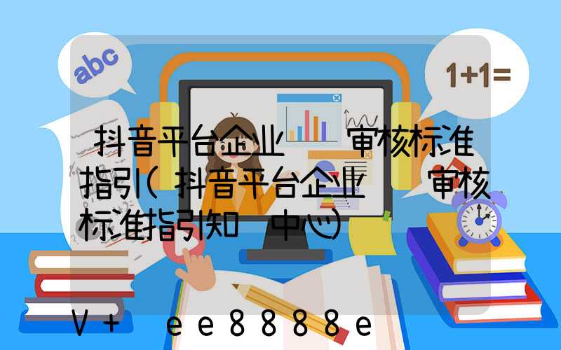 抖音平台企业认证审核标准指引(抖音平台企业认证审核标准指引知识中心)