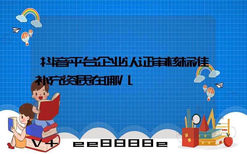 抖音平台企业认证审核标准补充资质在哪儿