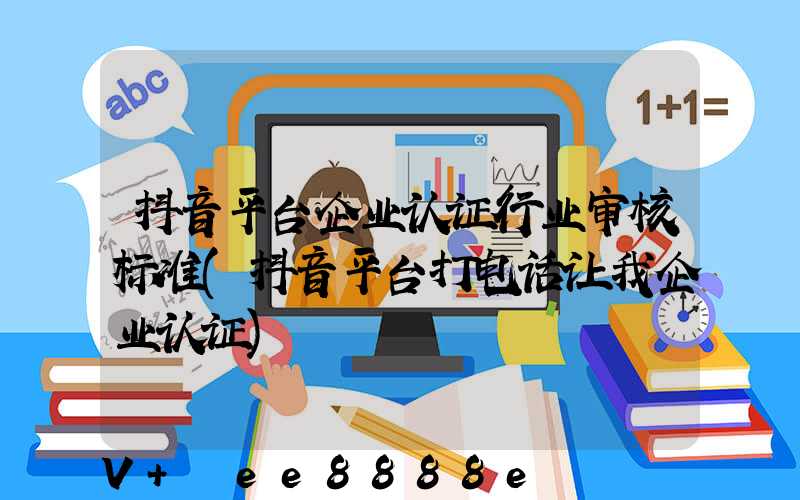 抖音平台企业认证行业审核标准(抖音平台打电话让我企业认证)