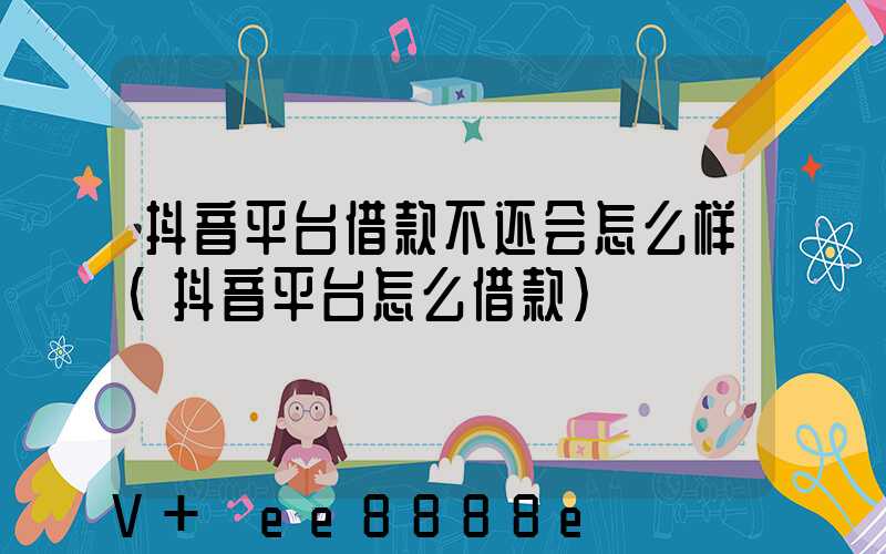抖音平台借款不还会怎么样(抖音平台怎么借款)
