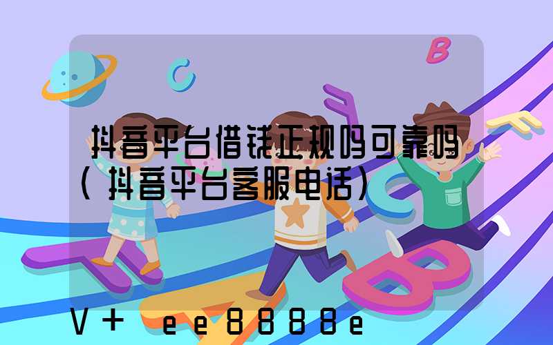 抖音平台借钱正规吗可靠吗(抖音平台客服电话)