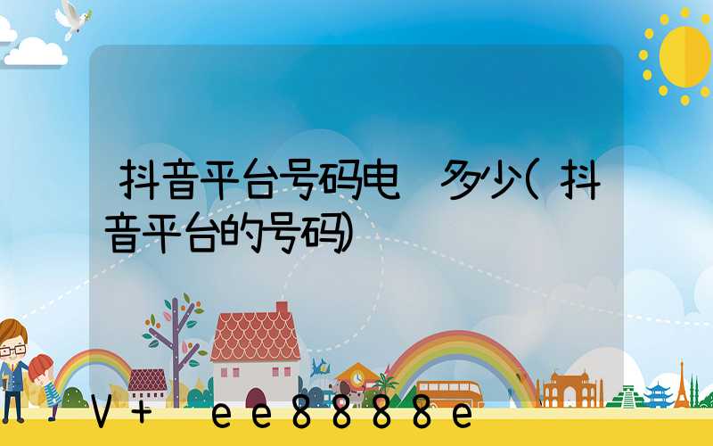 抖音平台号码电话多少(抖音平台的号码)