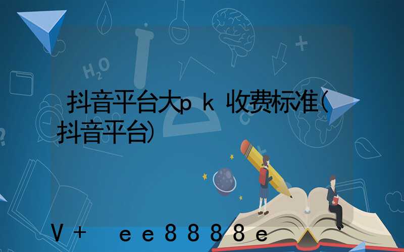 抖音平台大pk收费标准(抖音平台)