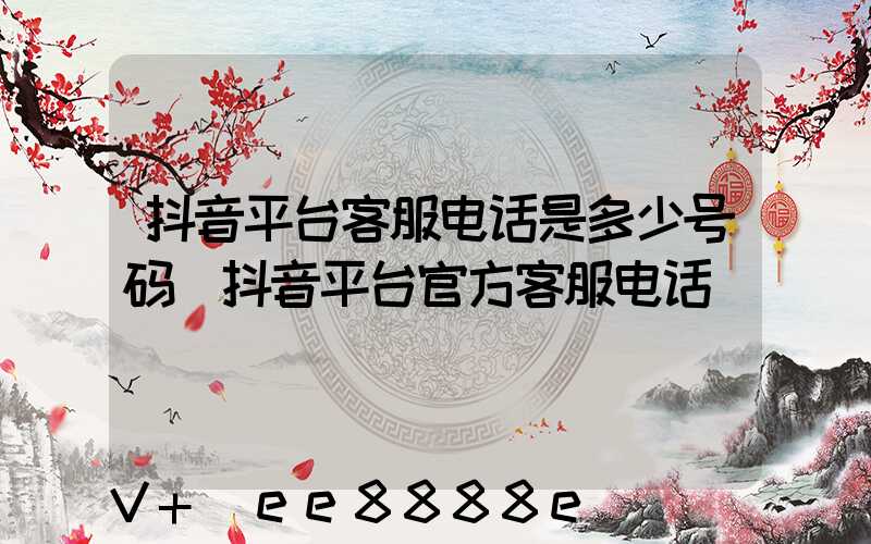 抖音平台客服电话是多少号码(抖音平台官方客服电话)
