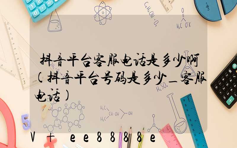 抖音平台客服电话是多少啊(抖音平台号码是多少_客服电话)