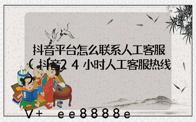 抖音平台怎么联系人工客服(抖音24小时人工客服热线)