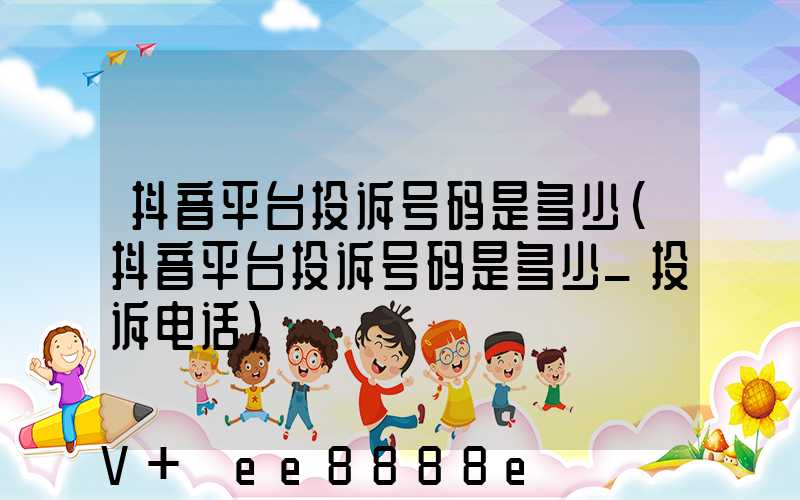 抖音平台投诉号码是多少(抖音平台投诉号码是多少_投诉电话)