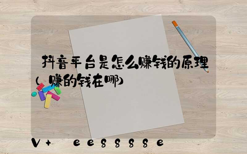 抖音平台是怎么赚钱的原理(赚的钱在哪)