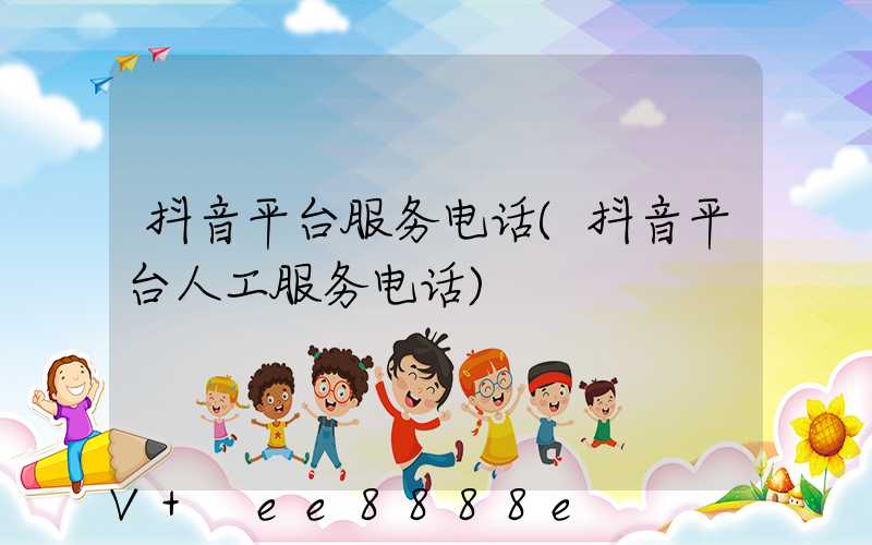 抖音平台服务电话(抖音平台人工服务电话)