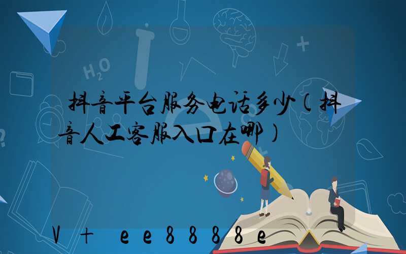 抖音平台服务电话多少(抖音人工客服入口在哪)
