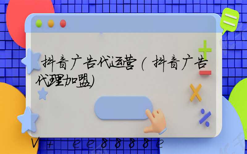 抖音广告代运营(抖音广告代理加盟)