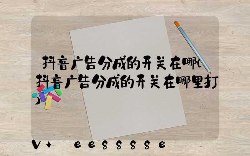 抖音广告分成的开关在哪(抖音广告分成的开关在哪里打)