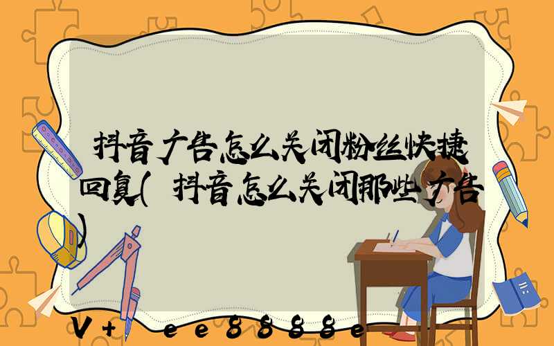 抖音广告怎么关闭粉丝快捷回复(抖音怎么关闭那些广告)